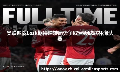 曼联迎战Lask期待逆转局势争取晋级欧联杯淘汰赛