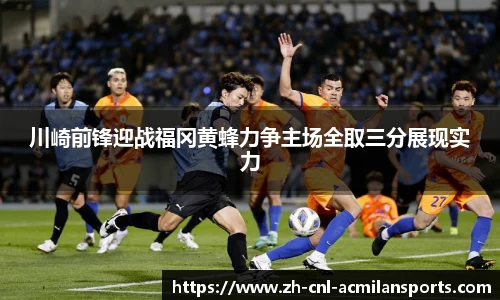 川崎前锋迎战福冈黄蜂力争主场全取三分展现实力